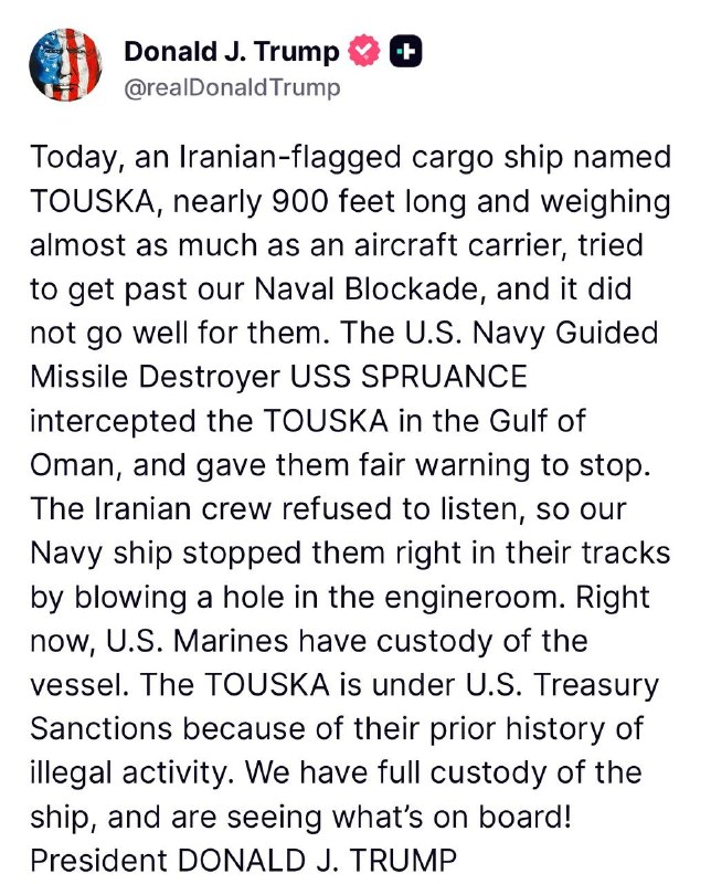 JUST IN - Trump says that U.S. Marines intercepted and have custody of Iranian-flagged cargo ship, TOUSKA, that ignored warnings and tried to get past the Naval Blockade: